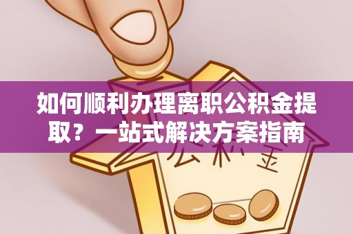 南华如何顺利办理离职公积金提取？一站式解决方案指南