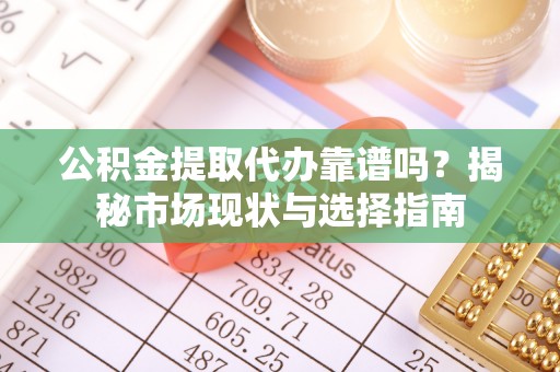 南华公积金提取代办靠谱吗？揭秘市场现状与选择指南