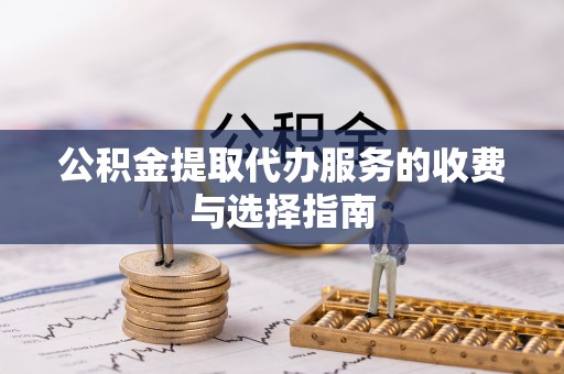 南华公积金提取代办服务的收费与选择指南