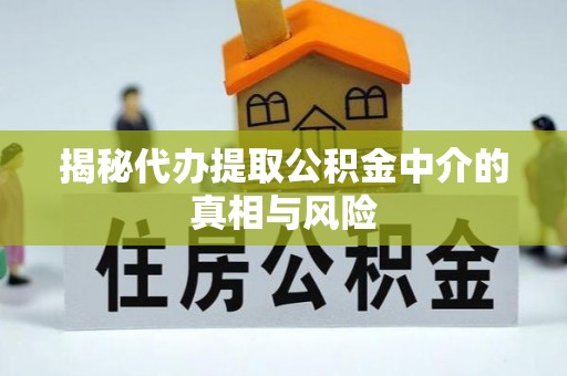 南华揭秘代办提取公积金中介的真相与风险