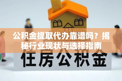 南华公积金提取代办靠谱吗？揭秘行业现状与选择指南
