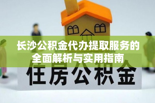 南华长沙公积金代办提取服务的全面解析与实用指南
