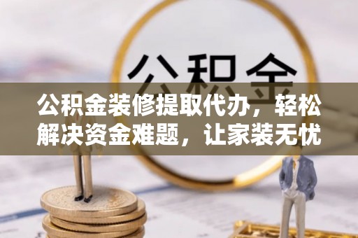 南华公积金装修提取代办，轻松解决资金难题，让家装无忧