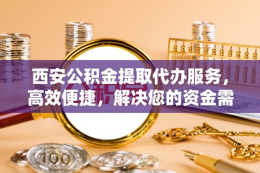 南华西安公积金提取代办服务，高效便捷，解决您的资金需求