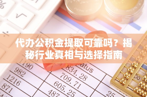 南华代办公积金提取可靠吗？揭秘行业真相与选择指南