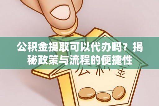 南华公积金提取可以代办吗？揭秘政策与流程的便捷性