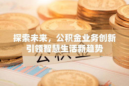南华探索未来，公积金业务创新引领智慧生活新趋势
