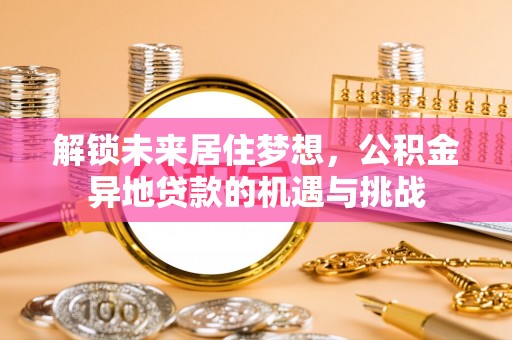 南华解锁未来居住梦想，公积金异地贷款的机遇与挑战