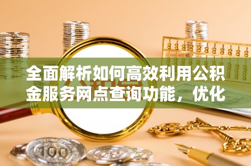 南华全面解析如何高效利用公积金服务网点查询功能，优化生活理财规划