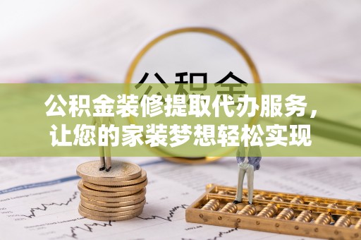 南华公积金装修提取代办服务，让您的家装梦想轻松实现