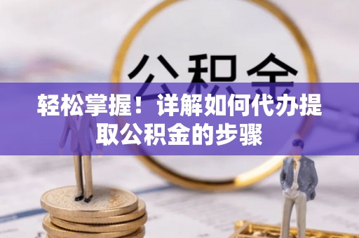 南华轻松掌握！详解如何代办提取公积金的步骤