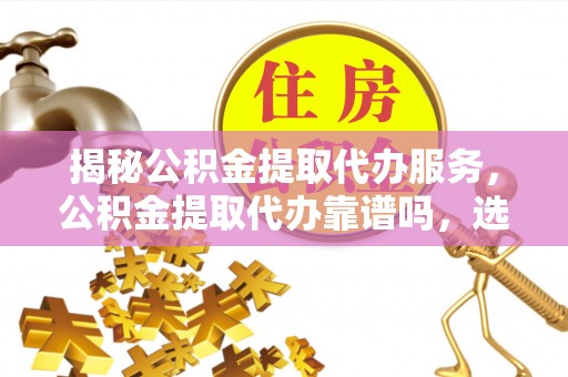 南华揭秘公积金提取代办服务，公积金提取代办靠谱吗，选择需谨慎