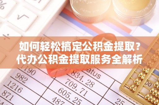 南华如何轻松搞定公积金提取？代办公积金提取服务全解析