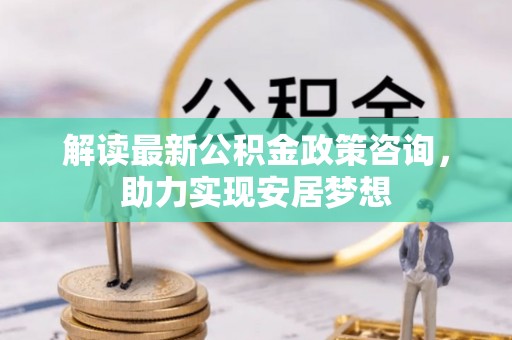 南华解读最新公积金政策咨询，助力实现安居梦想