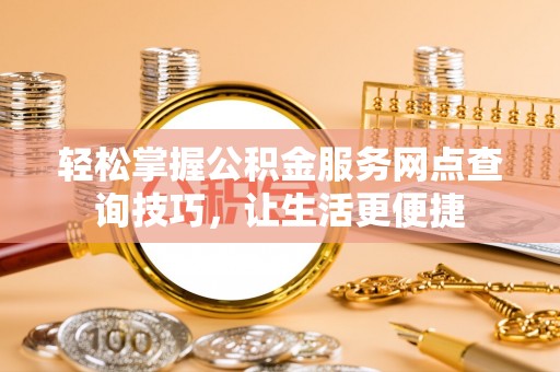 南华轻松掌握公积金服务网点查询技巧，让生活更便捷
