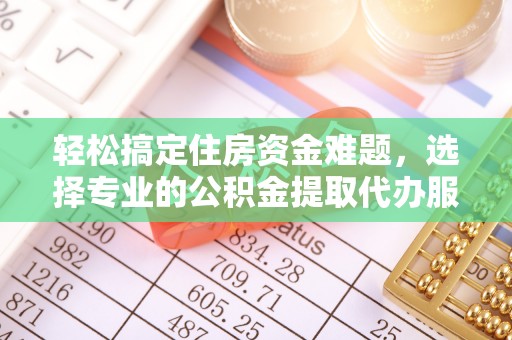 南华轻松搞定住房资金难题，选择专业的公积金提取代办服务