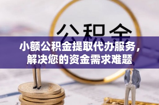 南华小额公积金提取代办服务，解决您的资金需求难题