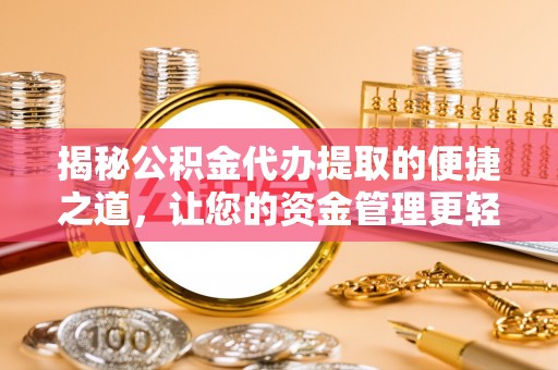 南华揭秘公积金代办提取的便捷之道，让您的资金管理更轻松