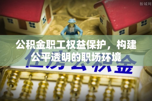 南华公积金职工权益保护，构建公平透明的职场环境