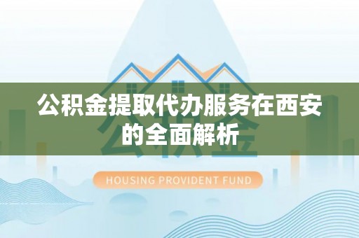 南华公积金提取代办服务在西安的全面解析