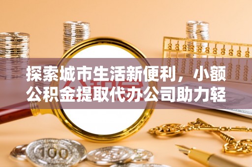 南华探索城市生活新便利，小额公积金提取代办公司助力轻松理财
