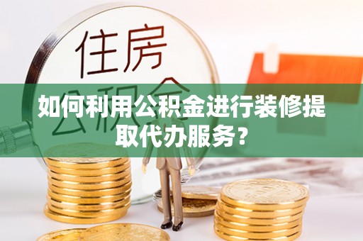 南华如何利用公积金进行装修提取代办服务？