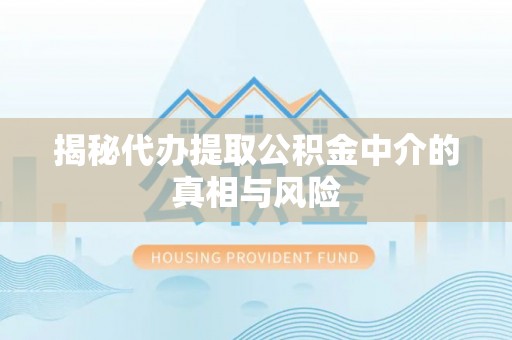 南华揭秘代办提取公积金中介的真相与风险
