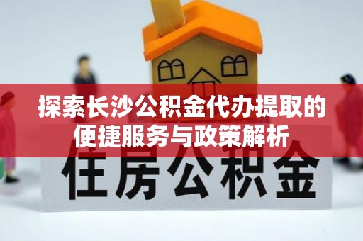 南华探索长沙公积金代办提取的便捷服务与政策解析