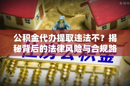 南华公积金代办提取违法不？揭秘背后的法律风险与合规路径