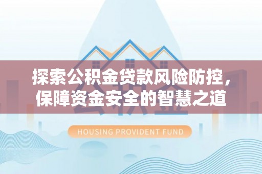 南华探索公积金贷款风险防控，保障资金安全的智慧之道