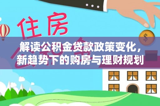 南华解读公积金贷款政策变化，新趋势下的购房与理财规划