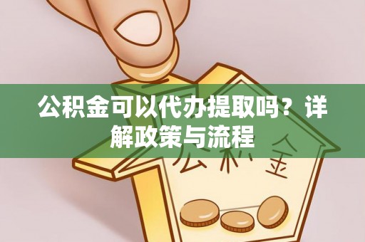 南华公积金可以代办提取吗？详解政策与流程