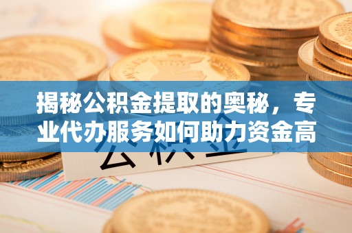 南华揭秘公积金提取的奥秘，专业代办服务如何助力资金高效管理