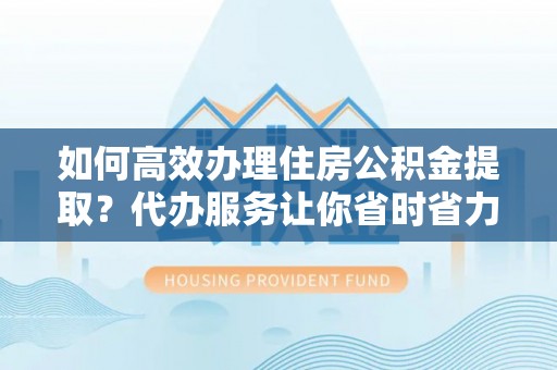南华如何高效办理住房公积金提取？代办服务让你省时省力