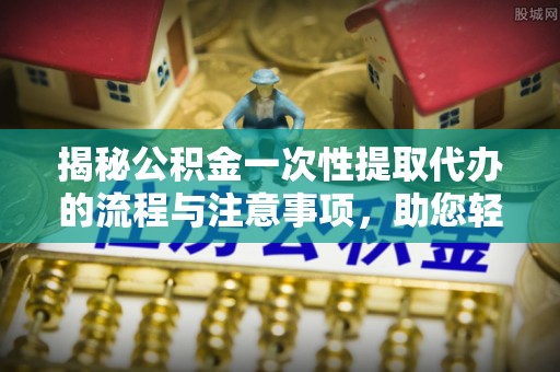 南华揭秘公积金一次性提取代办的流程与注意事项，助您轻松拿钱！