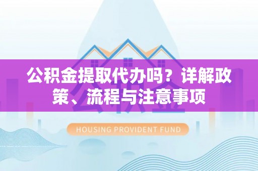 南华公积金提取代办吗？详解政策、流程与注意事项