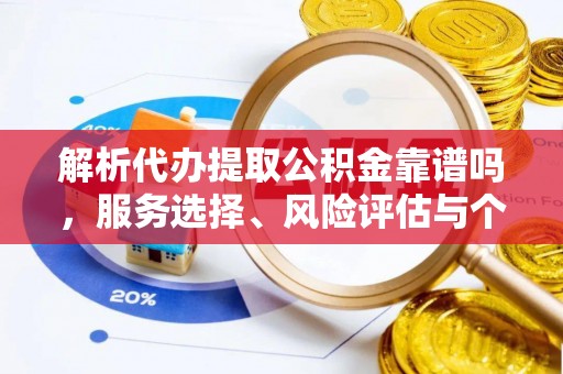 南华解析代办提取公积金靠谱吗，服务选择、风险评估与个人权益保障