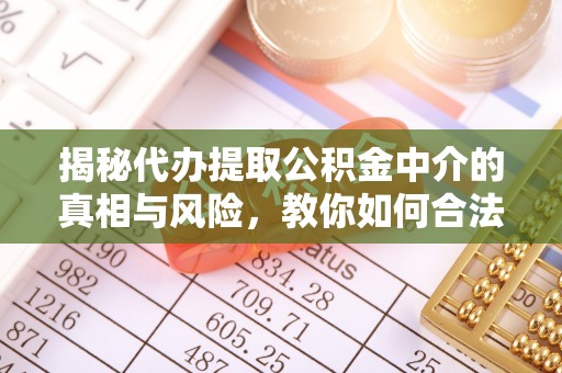 南华揭秘代办提取公积金中介的真相与风险，教你如何合法合规操作