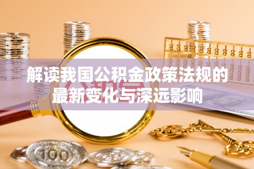 南华解读我国公积金政策法规的最新变化与深远影响