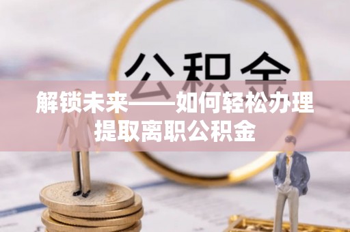 南华解锁未来——如何轻松办理提取离职公积金
