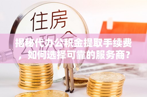 南华揭秘代办公积金提取手续费，如何选择可靠的服务商？