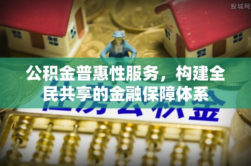 南华公积金普惠性服务，构建全民共享的金融保障体系