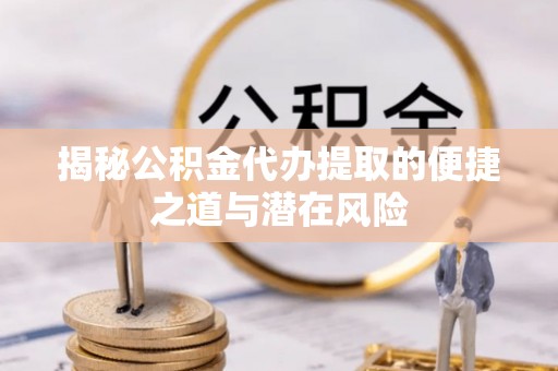 南华揭秘公积金代办提取的便捷之道与潜在风险