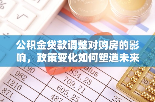 南华公积金贷款调整对购房的影响，政策变化如何塑造未来住房市场