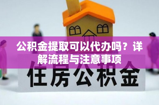南华公积金提取可以代办吗？详解流程与注意事项