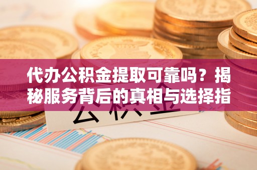 南华代办公积金提取可靠吗？揭秘服务背后的真相与选择指南