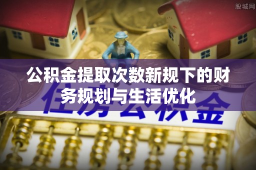 南华公积金提取次数新规下的财务规划与生活优化