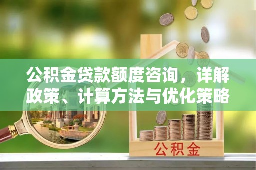 南华公积金贷款额度咨询，详解政策、计算方法与优化策略