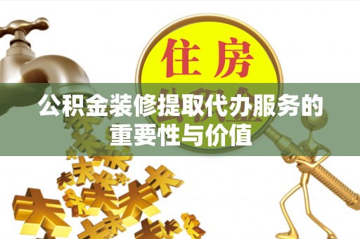 南华公积金装修提取代办服务的重要性与价值