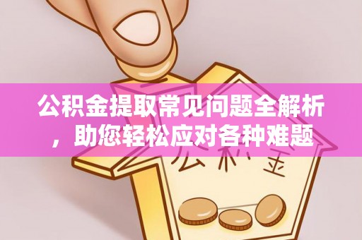 南华公积金提取常见问题全解析，助您轻松应对各种难题